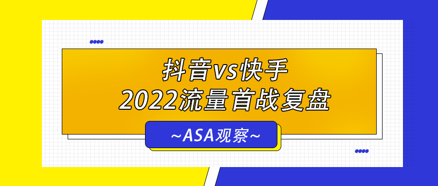 ASA观察 | 抖音vs快手，2022流量首战复盘